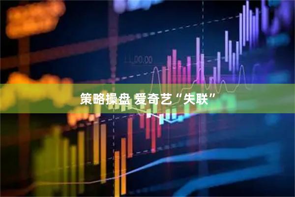 策略操盘 爱奇艺“失联”