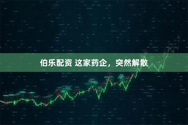 伯乐配资 这家药企，突然解散