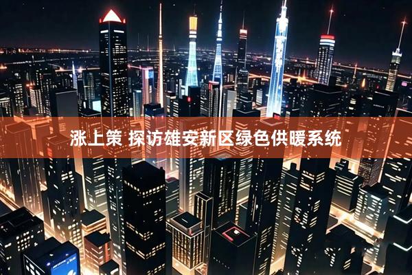 涨上策 探访雄安新区绿色供暖系统