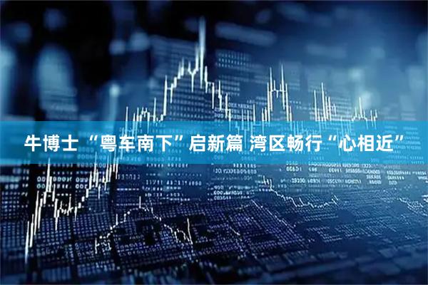 牛博士 “粤车南下”启新篇 湾区畅行“心相近”