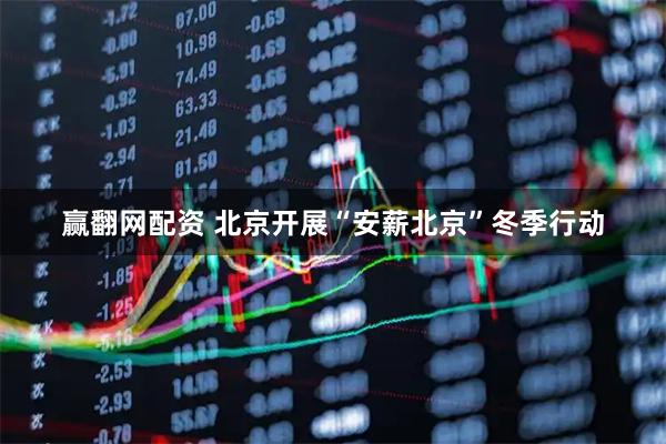 赢翻网配资 北京开展“安薪北京”冬季行动