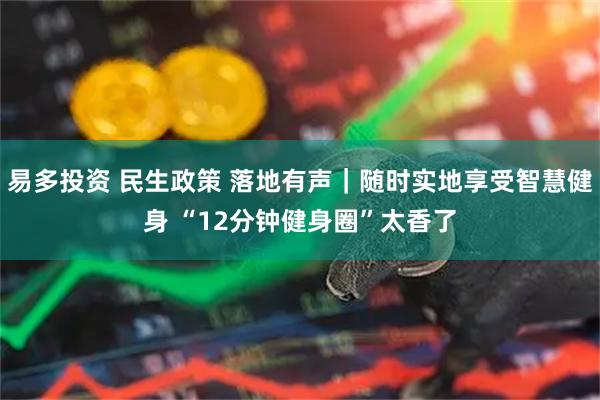 易多投资 民生政策 落地有声｜随时实地享受智慧健身 “12分钟健身圈”太香了