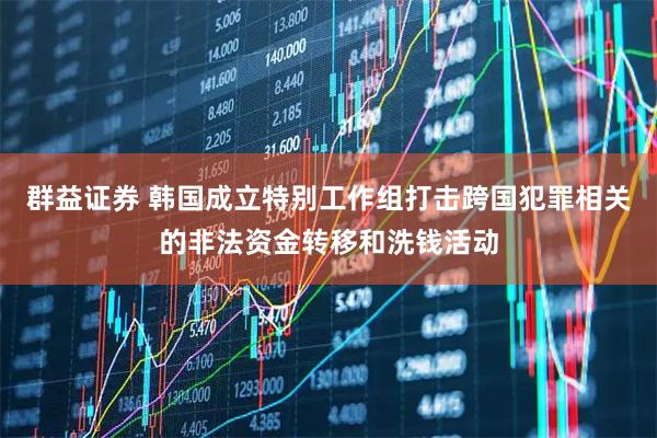 群益证券 韩国成立特别工作组打击跨国犯罪相关的非法资金转移和洗钱活动