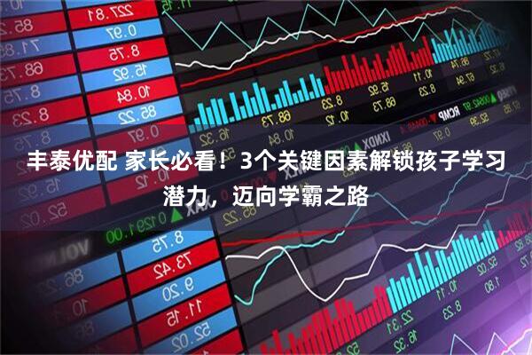 丰泰优配 家长必看！3个关键因素解锁孩子学习潜力，迈向学霸之路