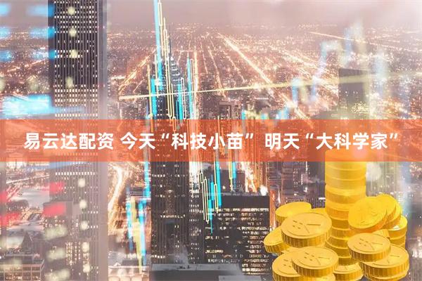易云达配资 今天“科技小苗” 明天“大科学家”