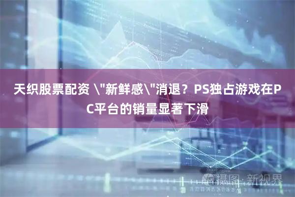 天织股票配资 ＂新鲜感＂消退？PS独占游戏在PC平台的销量显著下滑