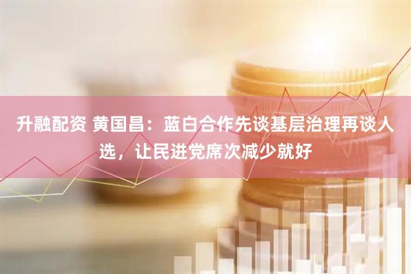 升融配资 黄国昌：蓝白合作先谈基层治理再谈人选，让民进党席次减少就好