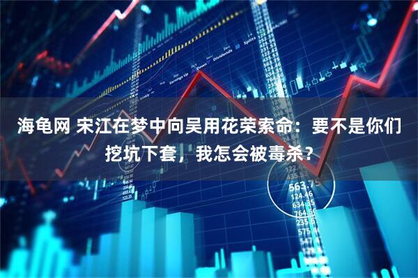 海龟网 宋江在梦中向吴用花荣索命：要不是你们挖坑下套，我怎会被毒杀？
