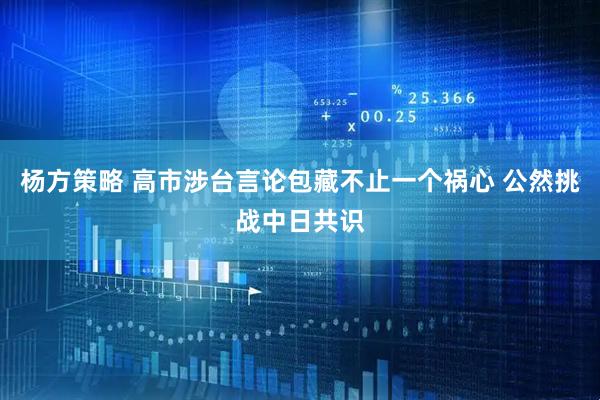 杨方策略 高市涉台言论包藏不止一个祸心 公然挑战中日共识