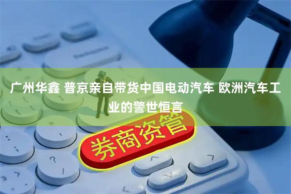 广州华鑫 普京亲自带货中国电动汽车 欧洲汽车工业的警世恒言