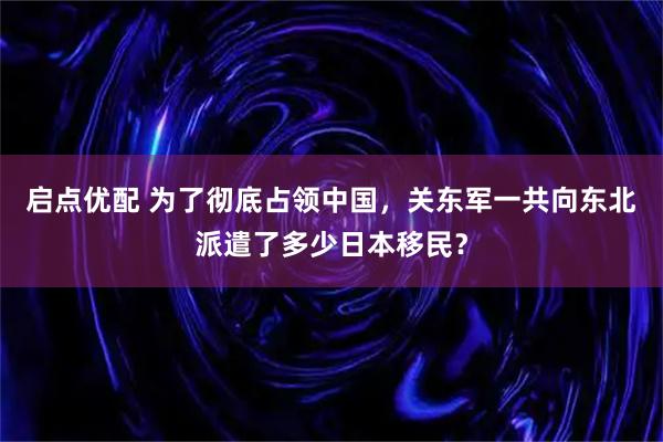 启点优配 为了彻底占领中国，关东军一共向东北派遣了多少日本移民？