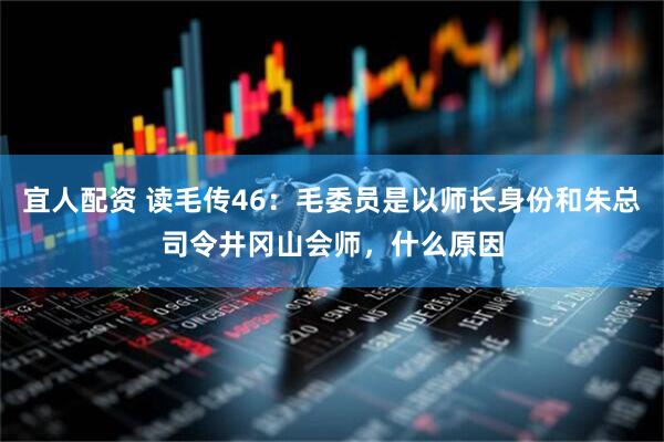 宜人配资 读毛传46：毛委员是以师长身份和朱总司令井冈山会师，什么原因