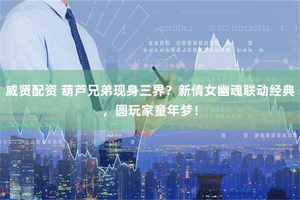 威贤配资 葫芦兄弟现身三界？新倩女幽魂联动经典，圆玩家童年梦！