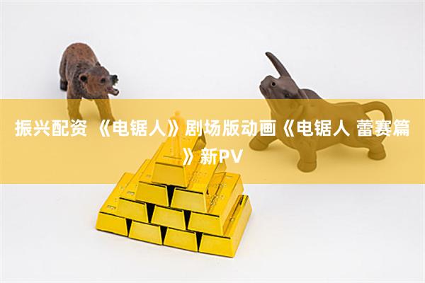 振兴配资 《电锯人》剧场版动画《电锯人 蕾赛篇》新PV