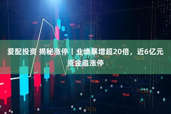 爱配投资 揭秘涨停丨业绩暴增超20倍，近6亿元资金追涨停