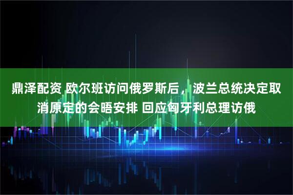 鼎泽配资 欧尔班访问俄罗斯后，波兰总统决定取消原定的会晤安排 回应匈牙利总理访俄