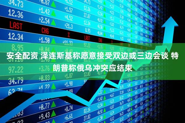 安全配资 泽连斯基称愿意接受双边或三边会谈 特朗普称俄乌冲突应结束