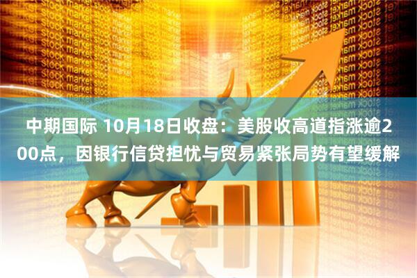 中期国际 10月18日收盘：美股收高道指涨逾200点，因银行信贷担忧与贸易紧张局势有望缓解