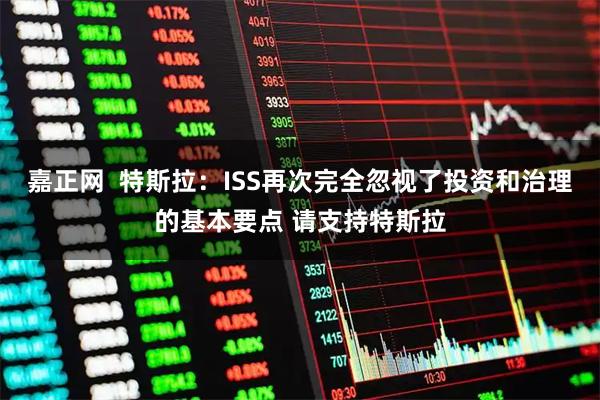 嘉正网  特斯拉：ISS再次完全忽视了投资和治理的基本要点 请支持特斯拉