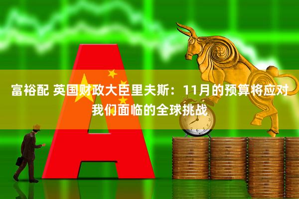 富裕配 英国财政大臣里夫斯：11月的预算将应对我们面临的全球挑战