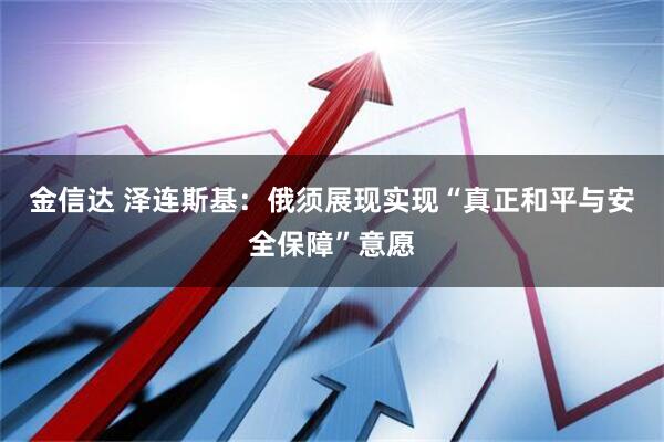 金信达 泽连斯基：俄须展现实现“真正和平与安全保障”意愿