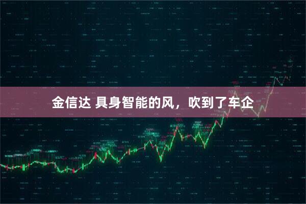 金信达 具身智能的风，吹到了车企