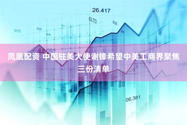 凤凰配资 中国驻美大使谢锋希望中美工商界聚焦三份清单
