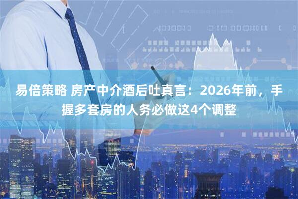 易倍策略 房产中介酒后吐真言：2026年前，手握多套房的人务必做这4个调整