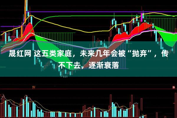 晟红网 这五类家庭，未来几年会被“抛弃”，传不下去，逐渐衰落