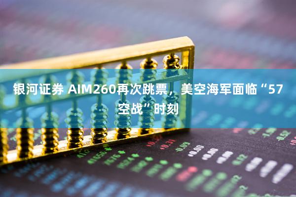 银河证券 AIM260再次跳票，美空海军面临“57空战”时刻