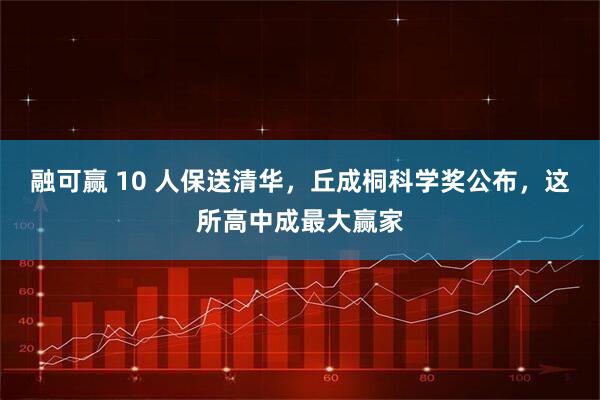 融可赢 10 人保送清华，丘成桐科学奖公布，这所高中成最大赢家
