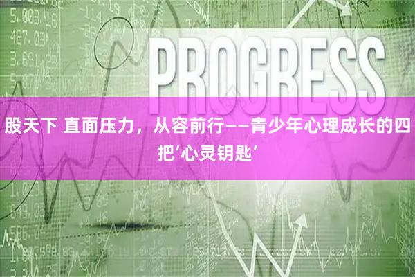 股天下 直面压力，从容前行——青少年心理成长的四把‘心灵钥匙’
