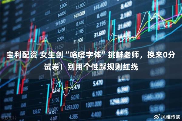 宝利配资 女生创“咯噔字体”挑衅老师，换来0分试卷！别用个性踩规则红线