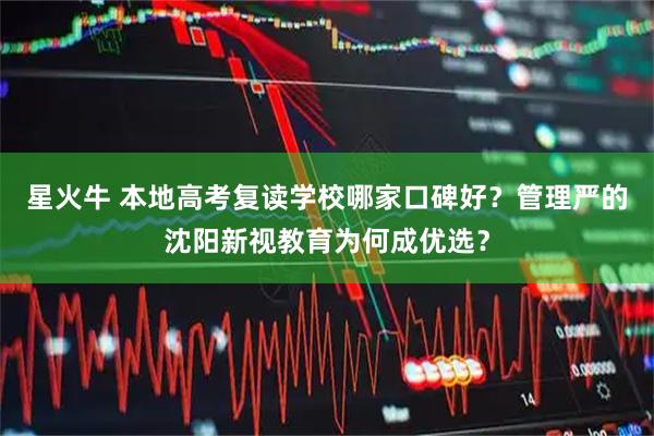 星火牛 本地高考复读学校哪家口碑好？管理严的沈阳新视教育为何成优选？