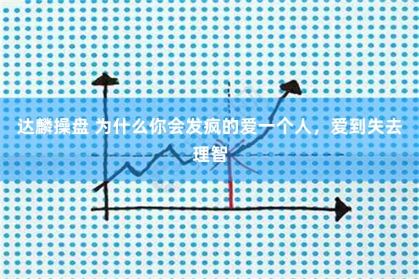 达麟操盘 为什么你会发疯的爱一个人，爱到失去理智