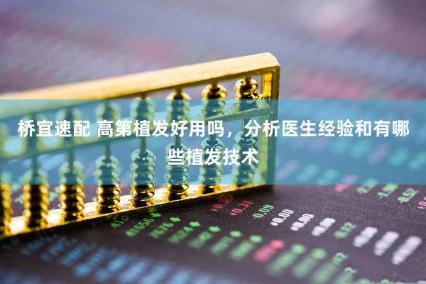 桥宜速配 高第植发好用吗，分析医生经验和有哪些植发技术