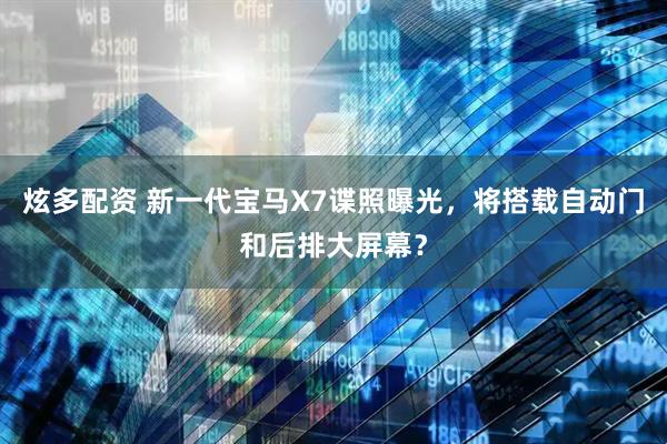 炫多配资 新一代宝马X7谍照曝光，将搭载自动门和后排大屏幕？
