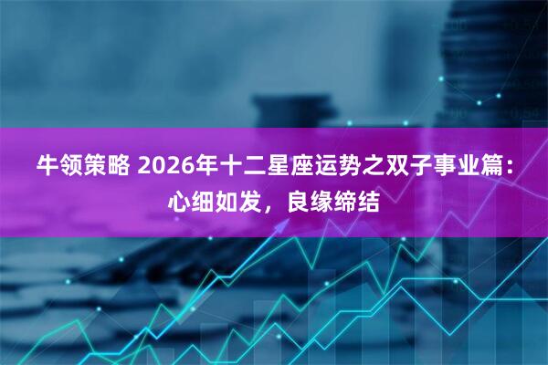 牛领策略 2026年十二星座运势之双子事业篇：心细如发，良缘缔结