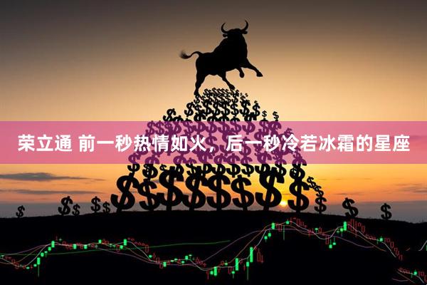 荣立通 前一秒热情如火，后一秒冷若冰霜的星座