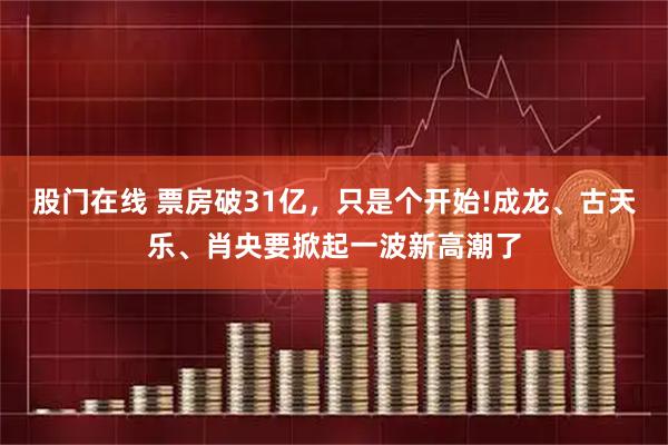 股门在线 票房破31亿，只是个开始!成龙、古天乐、肖央要掀起一波新高潮了