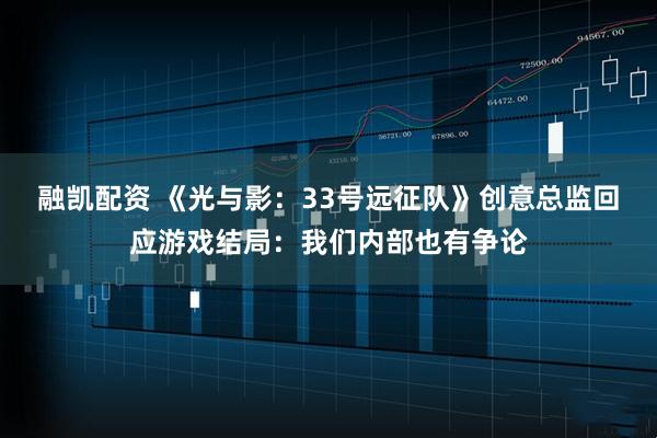 融凯配资 《光与影：33号远征队》创意总监回应游戏结局：我们内部也有争论
