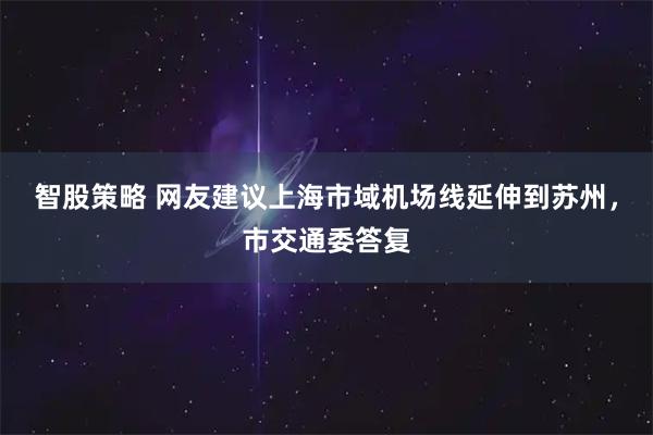 智股策略 网友建议上海市域机场线延伸到苏州，市交通委答复
