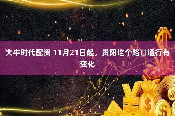 大牛时代配资 11月21日起，贵阳这个路口通行有变化