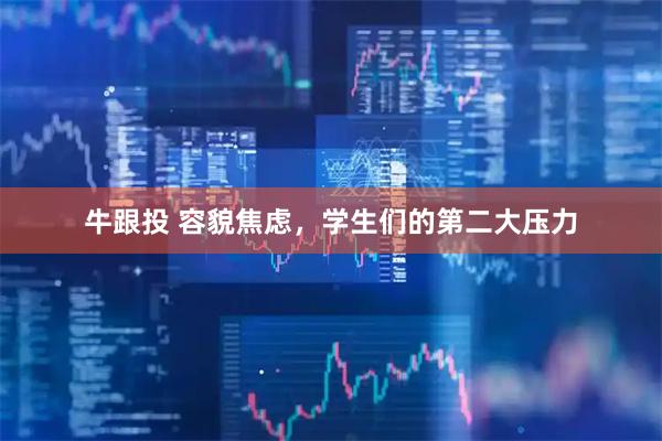 牛跟投 容貌焦虑，学生们的第二大压力