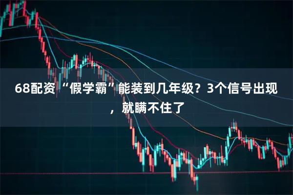 68配资 “假学霸”能装到几年级？3个信号出现，就瞒不住了