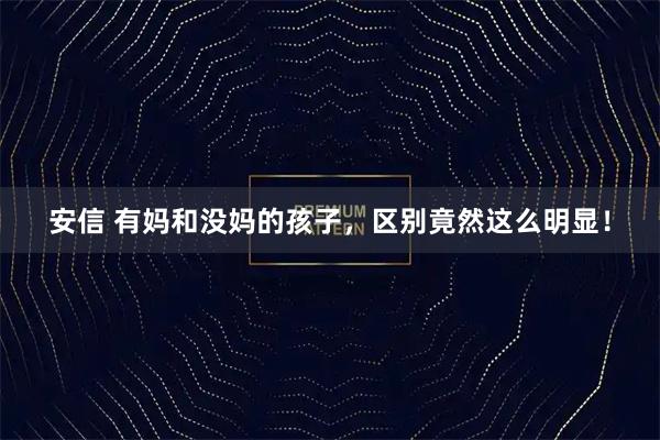 安信 有妈和没妈的孩子，区别竟然这么明显！