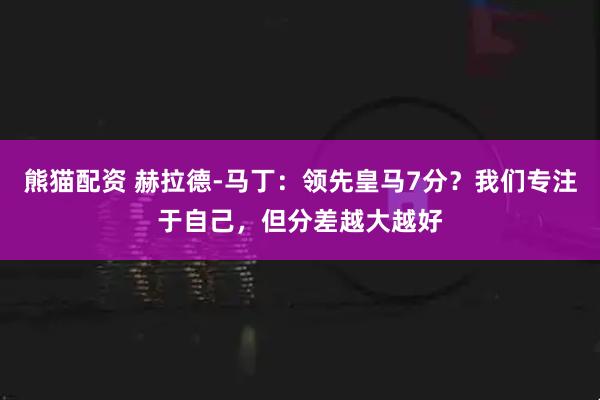 熊猫配资 赫拉德-马丁：领先皇马7分？我们专注于自己，但分差越大越好