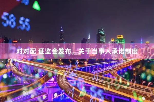 对对配 证监会发布，关于当事人承诺制度