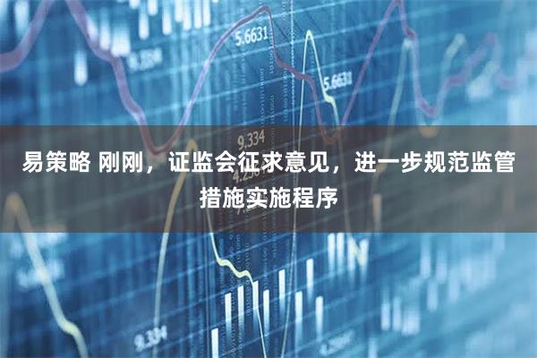 易策略 刚刚，证监会征求意见，进一步规范监管措施实施程序