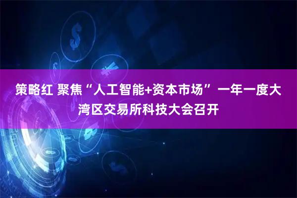 策略红 聚焦“人工智能+资本市场” 一年一度大湾区交易所科技大会召开